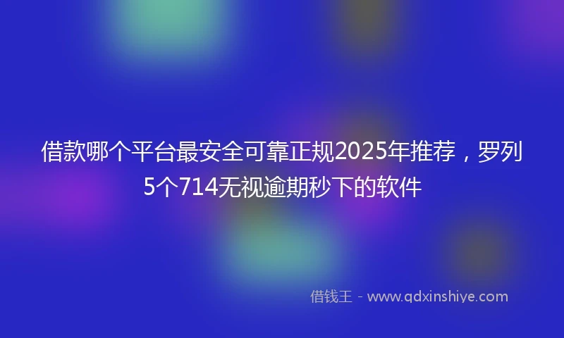 借款哪个平台最安全可靠正规2025年推荐，罗列5个714无视逾期秒下的软件