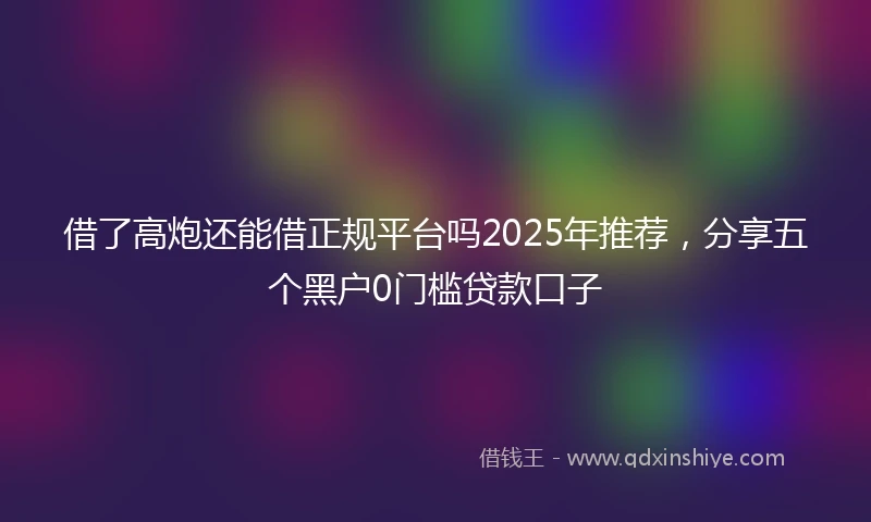 借了高炮还能借正规平台吗2025年推荐，分享五个黑户0门槛贷款口子
