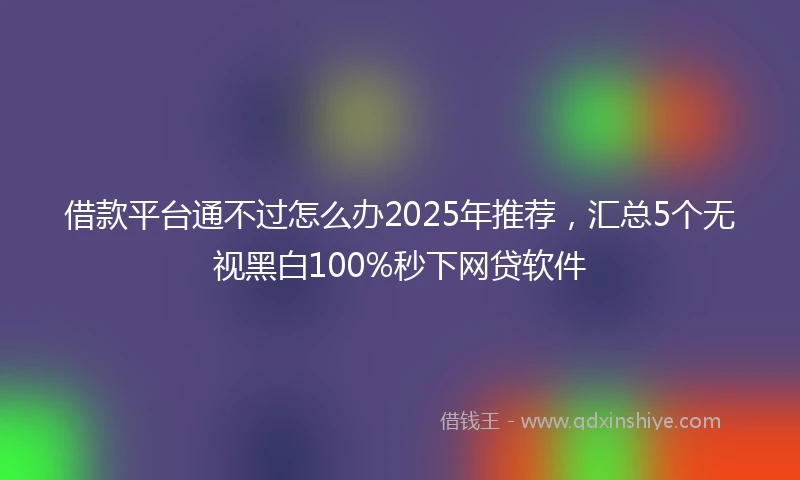 借款平台通不过怎么办2025年推荐，汇总5个无视黑白100%秒下网贷软件