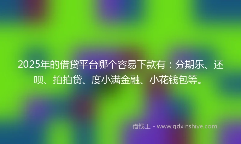 2025年的借贷平台哪个容易下款有：分期乐、还呗、拍拍贷、度小满金融、小花钱包等。