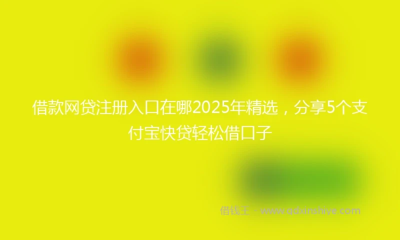 借款网贷注册入口在哪2025年精选，分享5个支付宝快贷轻松借口子