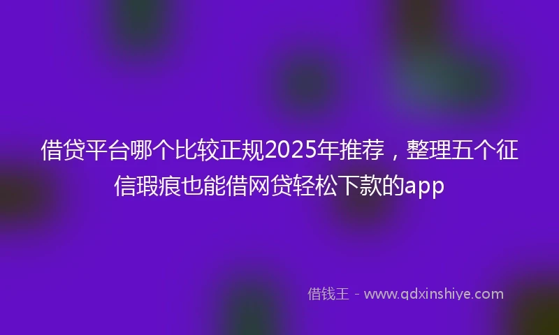 借贷平台哪个比较正规2025年推荐，整理五个征信瑕疵也能借网贷轻松下款的app