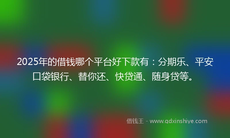2025年的借钱哪个平台好下款有：分期乐、平安口袋银行、替你还、快贷通、随身贷等。