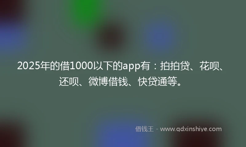 2025年的借1000以下的app有：拍拍贷、花呗、还呗、微博借钱、快贷通等。