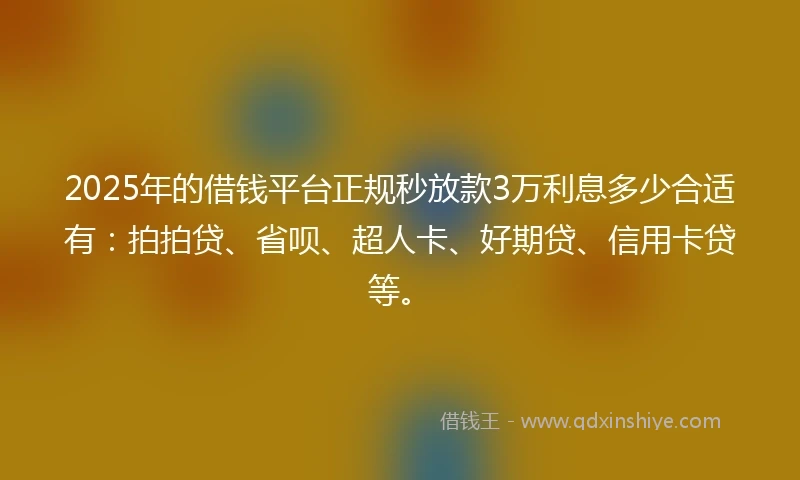 2025年的借钱平台正规秒放款3万利息多少合适有：拍拍贷、省呗、超人卡、好期贷、信用卡贷等。