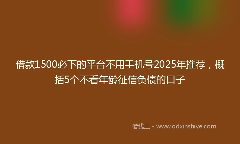 借款1500必下的平台不用手机号2025年推荐，概括5个不看年龄征信负债的口子