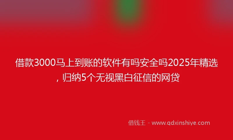 借款3000马上到账的软件有吗安全吗2025年精选，归纳5个无视黑白征信的网贷