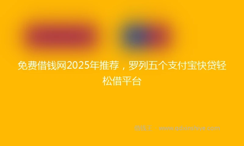 免费借钱网2025年推荐，罗列五个支付宝快贷轻松借平台