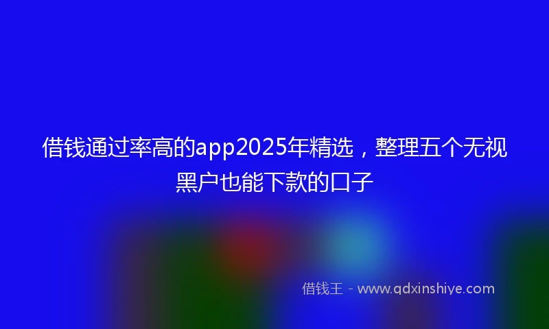借钱通过率高的app2025年精选，整理五个无视黑户也能下款的口子