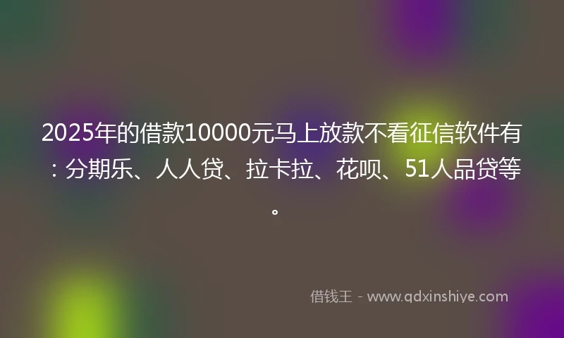 2025年的借款10000元马上放款不看征信软件有：分期乐、人人贷、拉卡拉、花呗、51人品贷等。