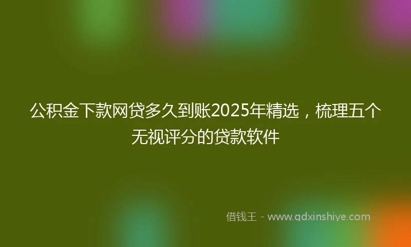 公积金下款网贷多久到账2025年精选，梳理五个无视评分的贷款软件