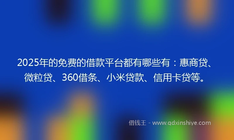 2025年的免费的借款平台都有哪些有：惠商贷、微粒贷、360借条、小米贷款、信用卡贷等。
