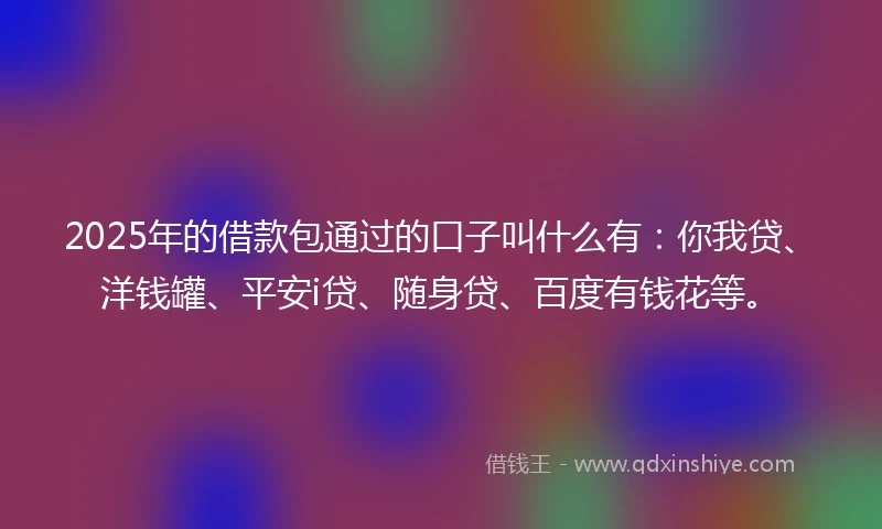2025年的借款包通过的口子叫什么有：你我贷、洋钱罐、平安i贷、随身贷、百度有钱花等。