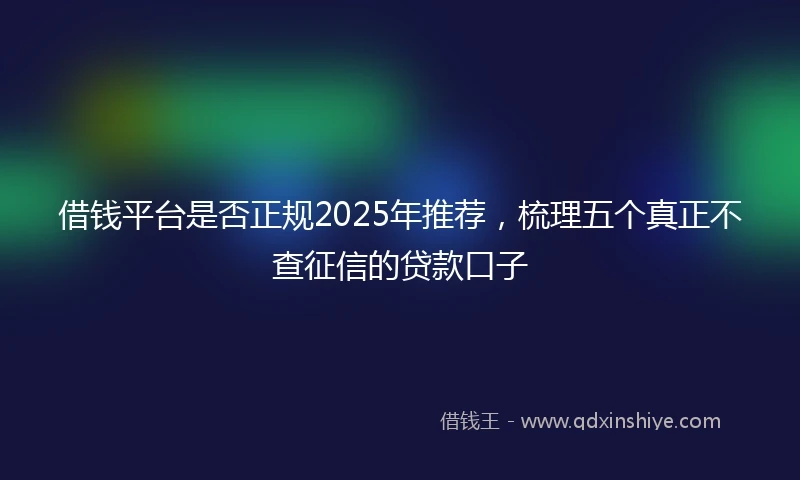 借钱平台是否正规2025年推荐，梳理五个真正不查征信的贷款口子