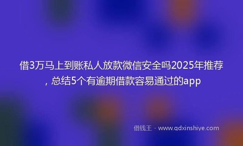 借3万马上到账私人放款微信安全吗2025年推荐，总结5个有逾期借款容易通过的app