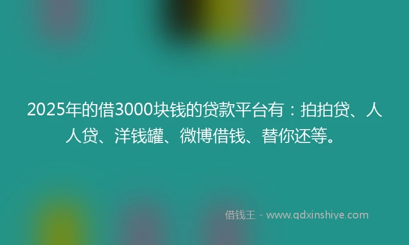 2025年的借3000块钱的贷款平台有：拍拍贷、人人贷、洋钱罐、微博借钱、替你还等。