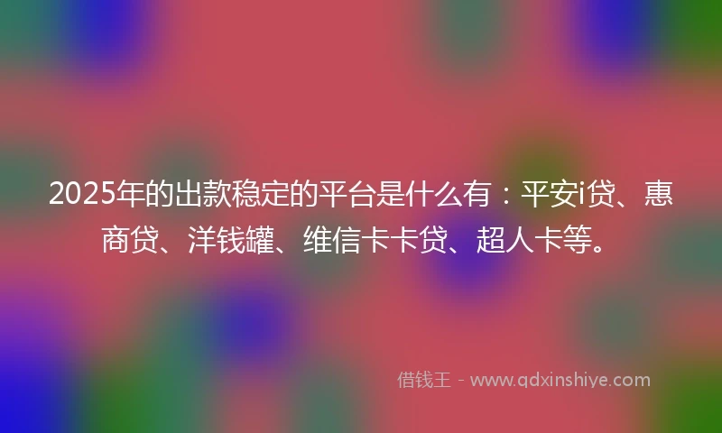 2025年的出款稳定的平台是什么有：平安i贷、惠商贷、洋钱罐、维信卡卡贷、超人卡等。
