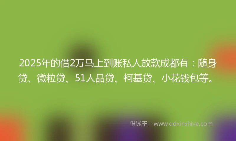 2025年的借2万马上到账私人放款成都有：随身贷、微粒贷、51人品贷、柯基贷、小花钱包等。