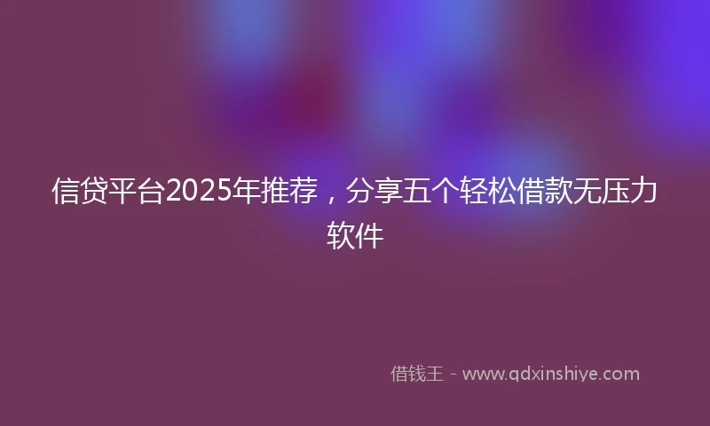 信贷平台2025年推荐，分享五个轻松借款无压力软件