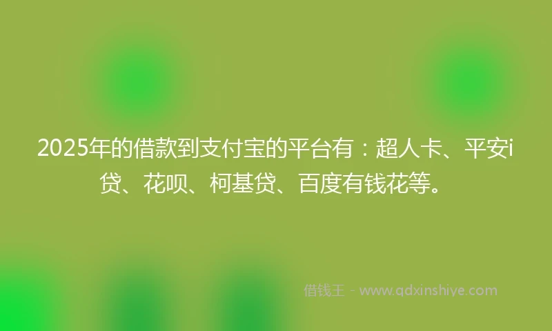 2025年的借款到支付宝的平台有：超人卡、平安i贷、花呗、柯基贷、百度有钱花等。