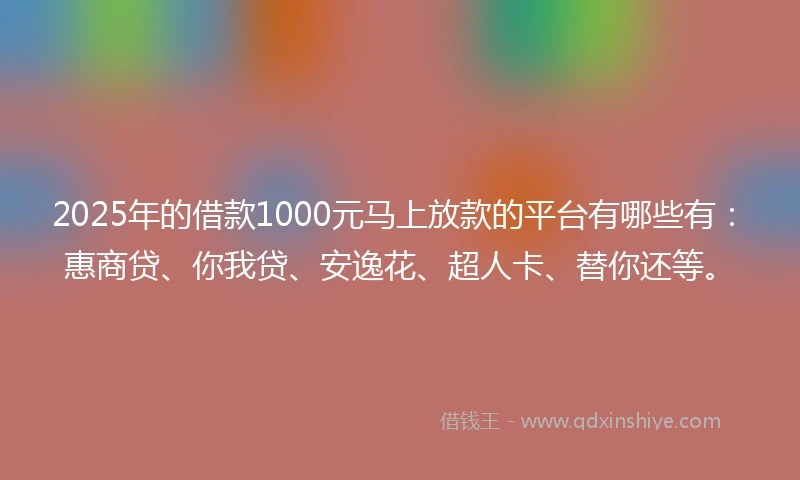 2025年的借款1000元马上放款的平台有哪些有：惠商贷、你我贷、安逸花、超人卡、替你还等。