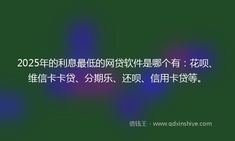 2025年的利息最低的网贷软件是哪个有：花呗、维信卡卡贷、分期乐、还呗、信用卡贷等。