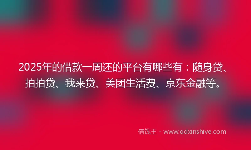 2025年的借款一周还的平台有哪些有：随身贷、拍拍贷、我来贷、美团生活费、京东金融等。