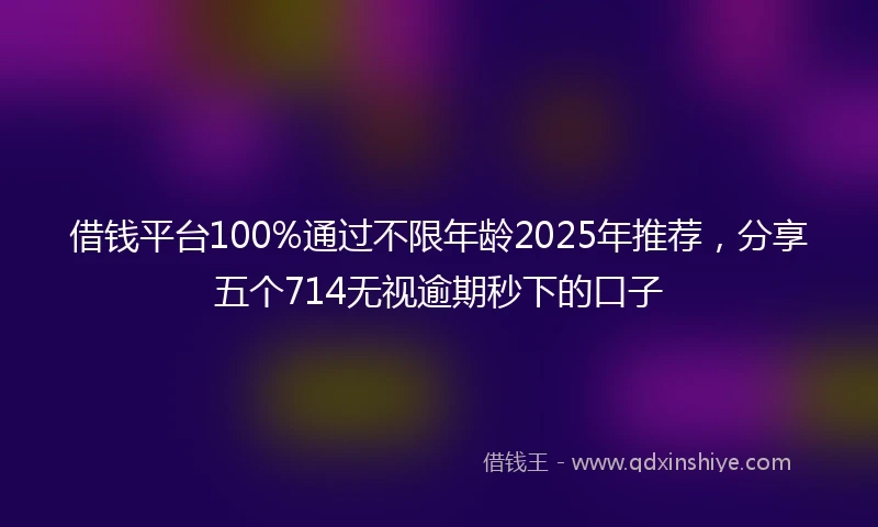 借钱平台100%通过不限年龄2025年推荐，分享五个714无视逾期秒下的口子