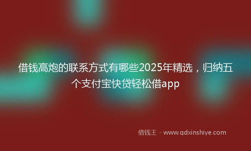 借钱高炮的联系方式有哪些2025年精选，归纳五个支付宝快贷轻松借app