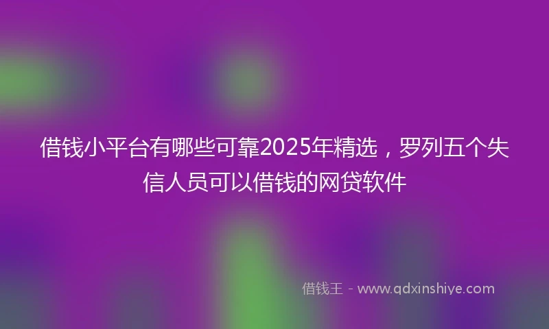 借钱小平台有哪些可靠2025年精选，罗列五个失信人员可以借钱的网贷软件