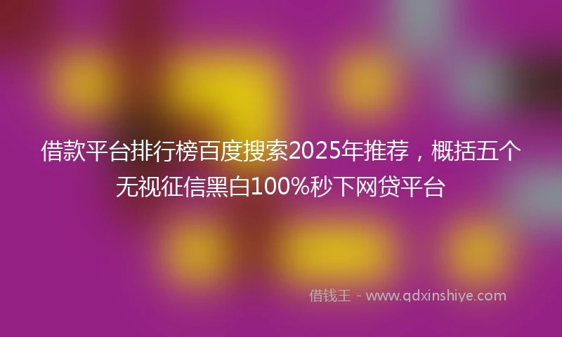 借款平台排行榜百度搜索2025年推荐，概括五个无视征信黑白100%秒下网贷平台