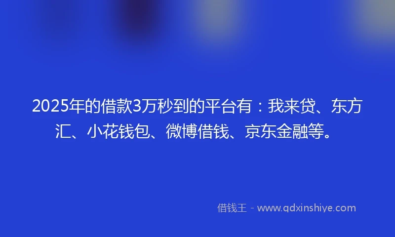 2025年的借款3万秒到的平台有：我来贷、东方汇、小花钱包、微博借钱、京东金融等。