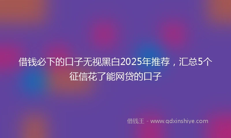 借钱必下的口子无视黑白2025年推荐，汇总5个征信花了能网贷的口子