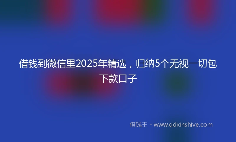 借钱到微信里2025年精选，归纳5个无视一切包下款口子