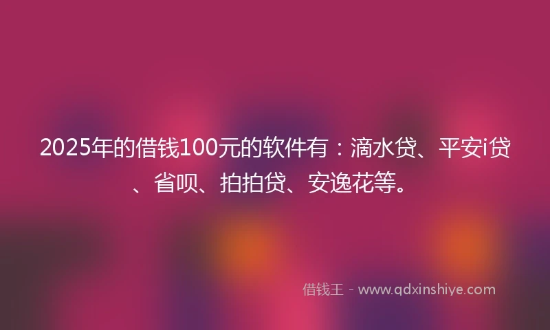 2025年的借钱100元的软件有：滴水贷、平安i贷、省呗、拍拍贷、安逸花等。