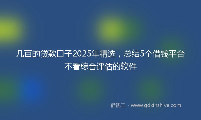 几百的贷款口子2025年精选，总结5个借钱平台不看综合评估的软件