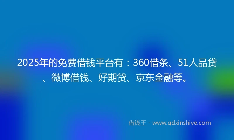 2025年的免费借钱平台有：360借条、51人品贷、微博借钱、好期贷、京东金融等。