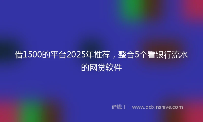 借1500的平台2025年推荐，整合5个看银行流水的网贷软件
