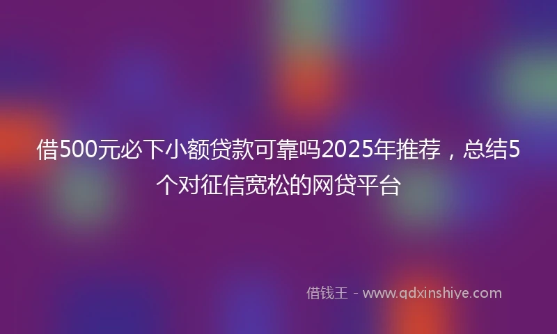 借500元必下小额贷款可靠吗2025年推荐，总结5个对征信宽松的网贷平台
