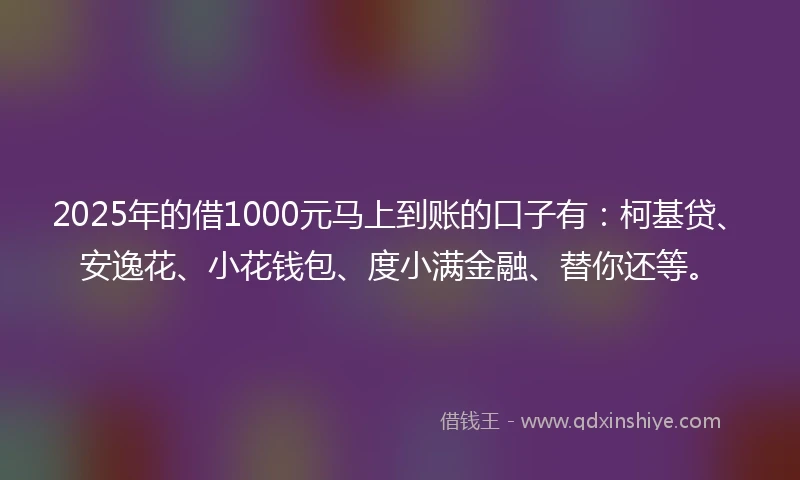 2025年的借1000元马上到账的口子有：柯基贷、安逸花、小花钱包、度小满金融、替你还等。