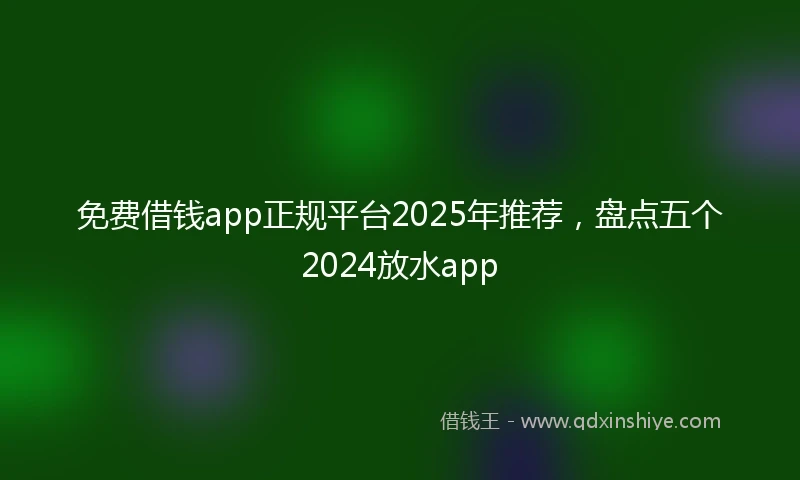 免费借钱app正规平台2025年推荐，盘点五个2024放水app