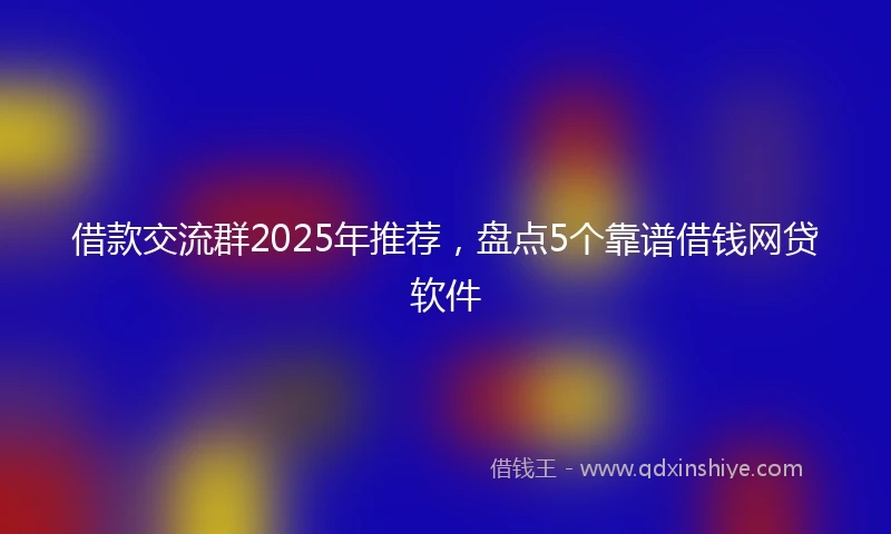借款交流群2025年推荐，盘点5个靠谱借钱网贷软件