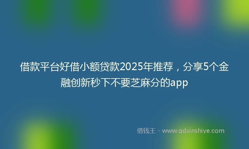 借款平台好借小额贷款2025年推荐，分享5个金融创新秒下不要芝麻分的app
