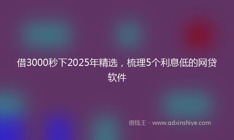 借3000秒下2025年精选，梳理5个利息低的网贷软件