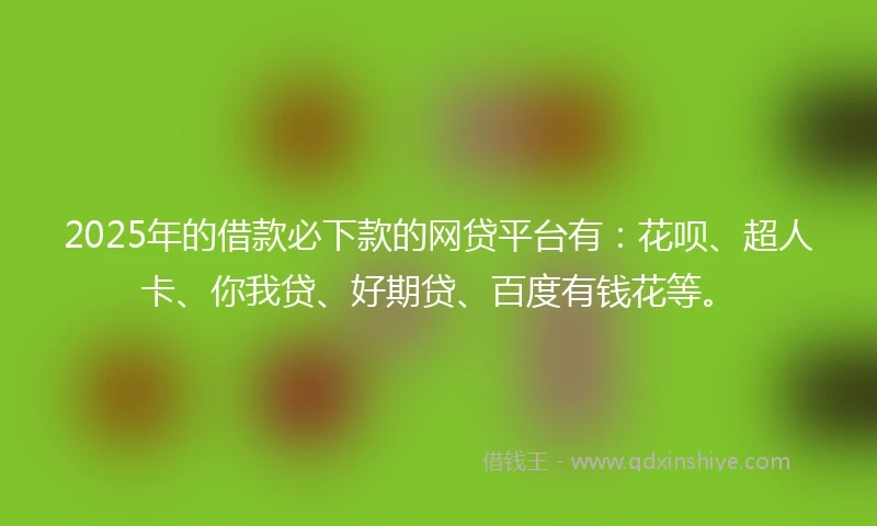 2025年的借款必下款的网贷平台有：花呗、超人卡、你我贷、好期贷、百度有钱花等。