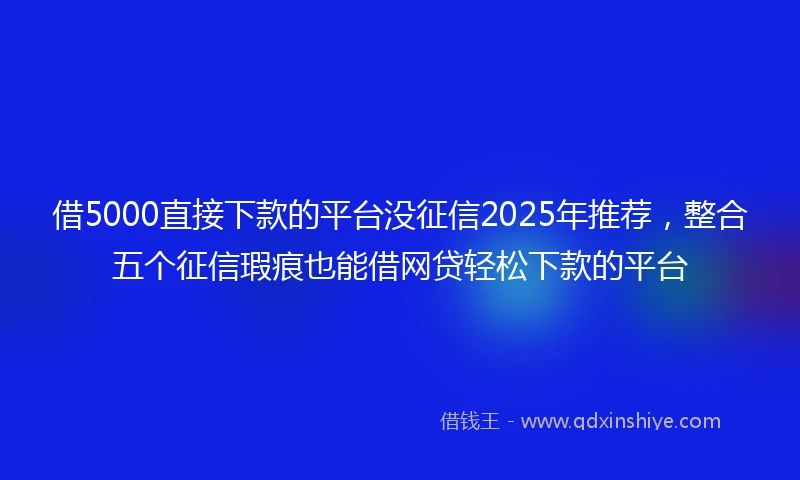 借5000直接下款的平台没征信2025年推荐，整合五个征信瑕疵也能借网贷轻松下款的平台