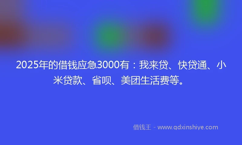 2025年的借钱应急3000有：我来贷、快贷通、小米贷款、省呗、美团生活费等。