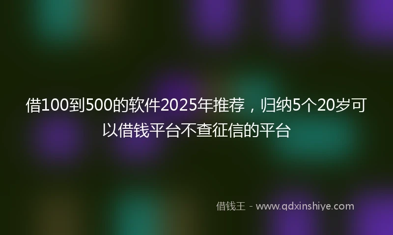 借100到500的软件2025年推荐，归纳5个20岁可以借钱平台不查征信的平台