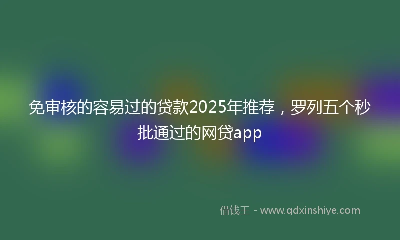 免审核的容易过的贷款2025年推荐，罗列五个秒批通过的网贷app