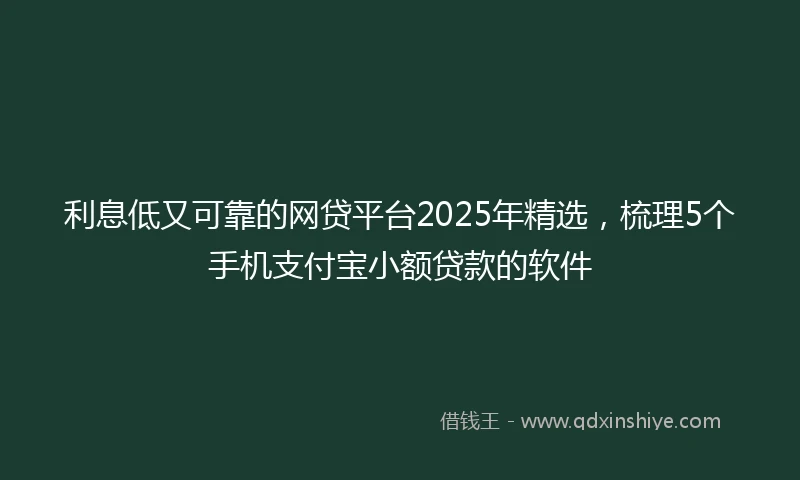 利息低又可靠的网贷平台2025年精选，梳理5个手机支付宝小额贷款的软件